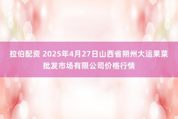 拉伯配资 2025年4月27日山西省朔州大运果菜批发市场有限公司价格行情