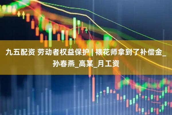 九五配资 劳动者权益保护 | 裱花师拿到了补偿金_孙春燕_高某_月工资