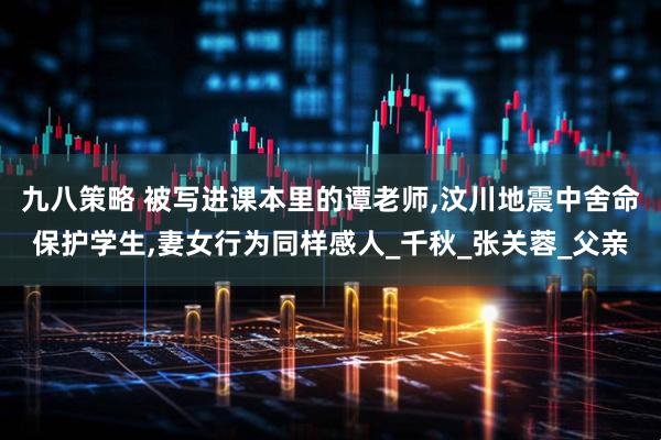 九八策略 被写进课本里的谭老师,汶川地震中舍命保护学生,妻女行为同样感人_千秋_张关蓉_父亲