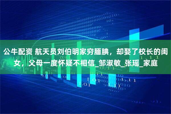 公牛配资 航天员刘伯明家穷腼腆，却娶了校长的闺女，父母一度怀疑不相信_邹淑敏_张瑶_家庭