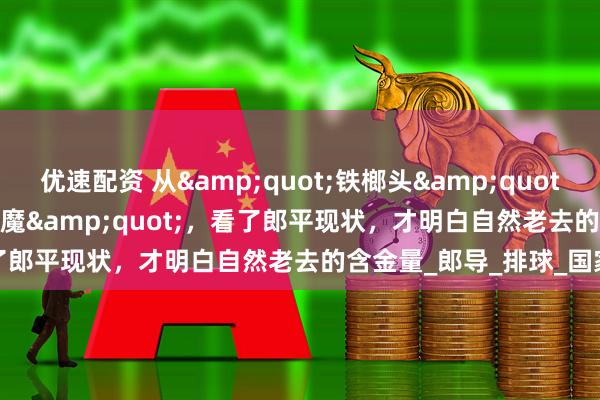 优速配资 从&quot;铁榔头&quot;到&quot;整容狂魔&quot;，看了郎平现状，才明白自然老去的含金量_郎导_排球_国家