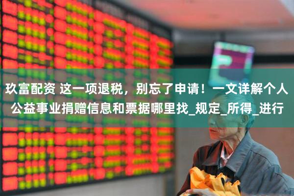 玖富配资 这一项退税，别忘了申请！一文详解个人公益事业捐赠信息和票据哪里找_规定_所得_进行