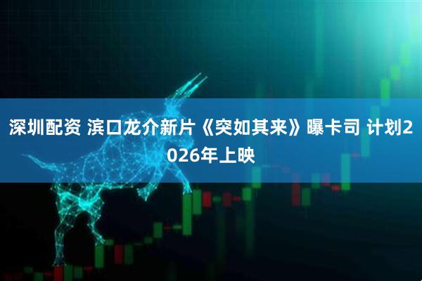 深圳配资 滨口龙介新片《突如其来》曝卡司 计划2026年上映