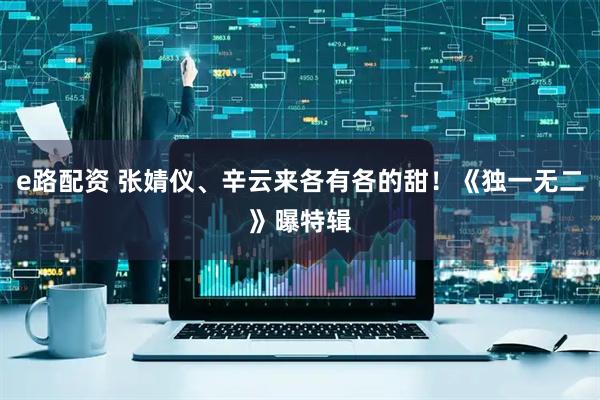 e路配资 张婧仪、辛云来各有各的甜！《独一无二》曝特辑