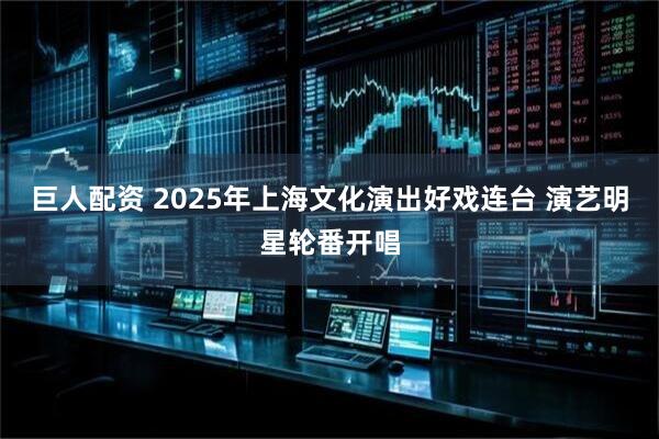 巨人配资 2025年上海文化演出好戏连台 演艺明星轮番开唱
