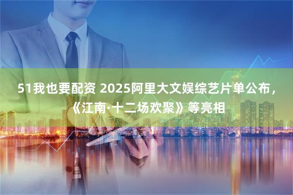 51我也要配资 2025阿里大文娱综艺片单公布，《江南·十二场欢聚》等亮相