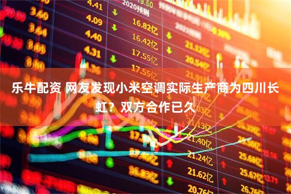 乐牛配资 网友发现小米空调实际生产商为四川长虹？双方合作已久