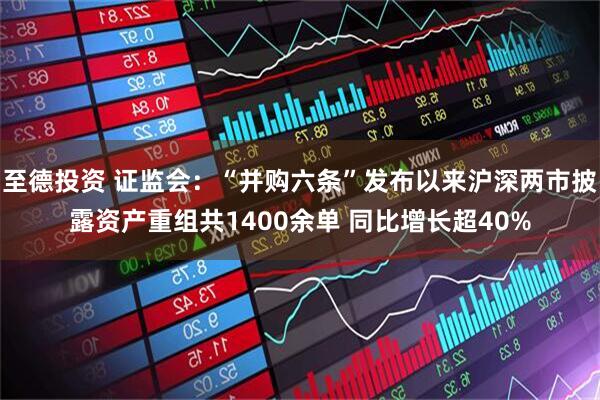 至德投资 证监会：“并购六条”发布以来沪深两市披露资产重组共1400余单 同比增长超40%