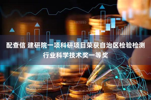 配查信 建研院一项科研项目荣获自治区检验检测行业科学技术奖一等奖