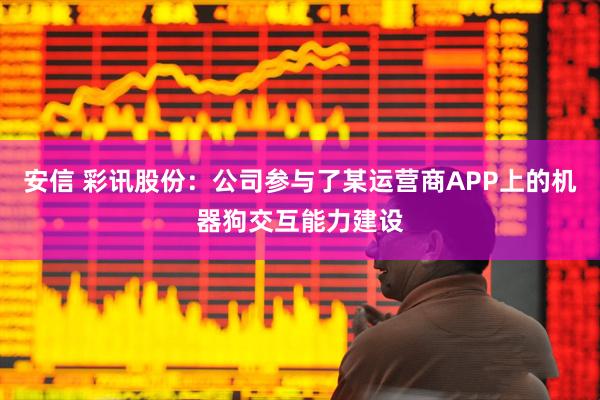 安信 彩讯股份：公司参与了某运营商APP上的机器狗交互能力建设