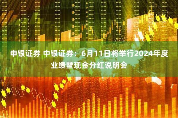 申银证券 中银证券：6月11日将举行2024年度业绩暨现金分红说明会