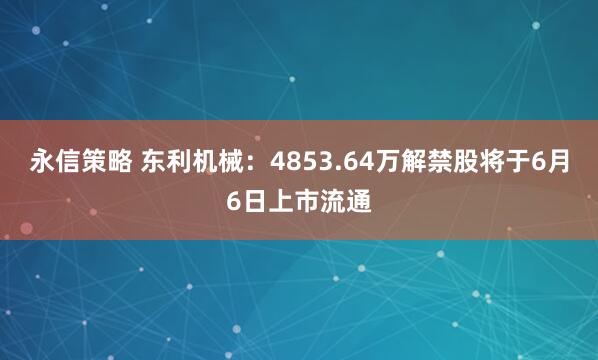 永信策略 东利机械：4853.64万解禁股将于6月6日上市流通