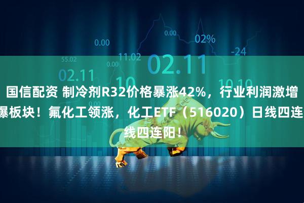 国信配资 制冷剂R32价格暴涨42%，行业利润激增引爆板块！氟化工领涨，化工ETF（516020）日线四连阳！