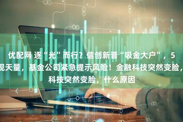 优配网 逐“光”而行？信创新晋“吸金大户”，562030叒现天量，基金公司紧急提示风险！金融科技突然变脸，什么原因