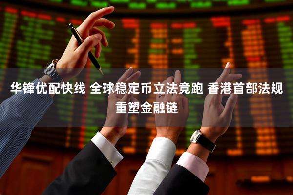 华锋优配快线 全球稳定币立法竞跑 香港首部法规重塑金融链