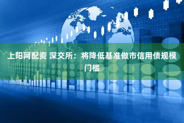 上阳网配资 深交所：将降低基准做市信用债规模门槛