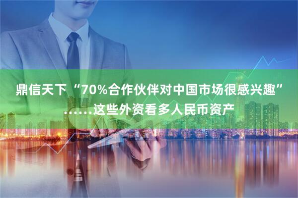 鼎信天下 “70%合作伙伴对中国市场很感兴趣”……这些外资看多人民币资产
