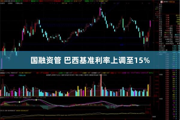 国融资管 巴西基准利率上调至15%
