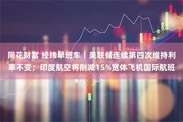 同花财富 经纬早班车｜美联储连续第四次维持利率不变；印度航空将削减15%宽体飞机国际航班