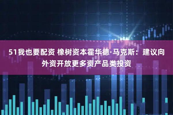 51我也要配资 橡树资本霍华德·马克斯：建议向外资开放更多资产品类投资