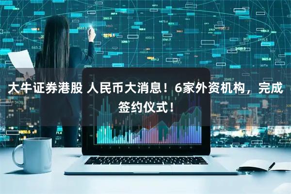 大牛证券港股 人民币大消息！6家外资机构，完成签约仪式！