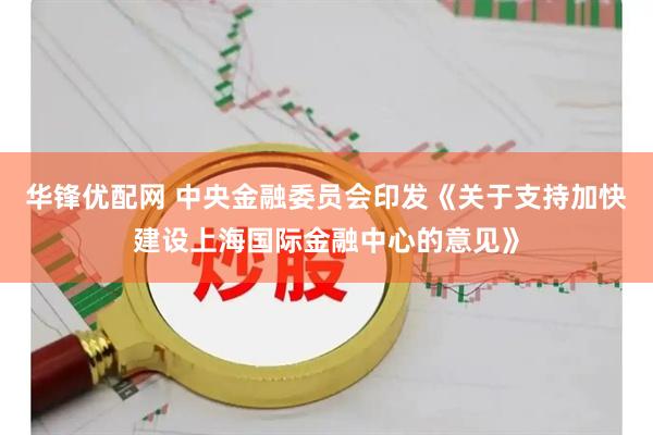 华锋优配网 中央金融委员会印发《关于支持加快建设上海国际金融中心的意见》
