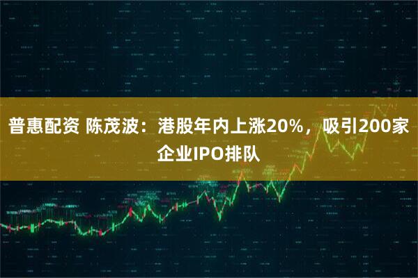 普惠配资 陈茂波：港股年内上涨20%，吸引200家企业IPO排队