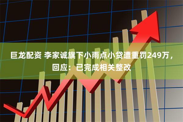 巨龙配资 李家诚旗下小雨点小贷遭重罚249万，回应：已完成相关整改