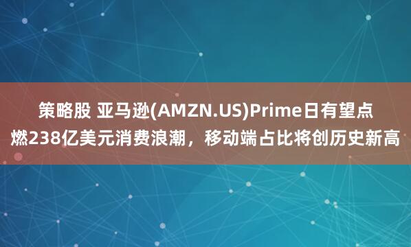 策略股 亚马逊(AMZN.US)Prime日有望点燃238亿美元消费浪潮，移动端占比将创历史新高
