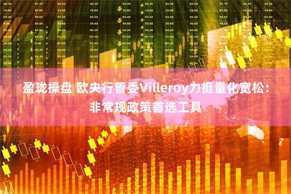 盈珑操盘 欧央行管委Villeroy力挺量化宽松：非常规政策首选工具