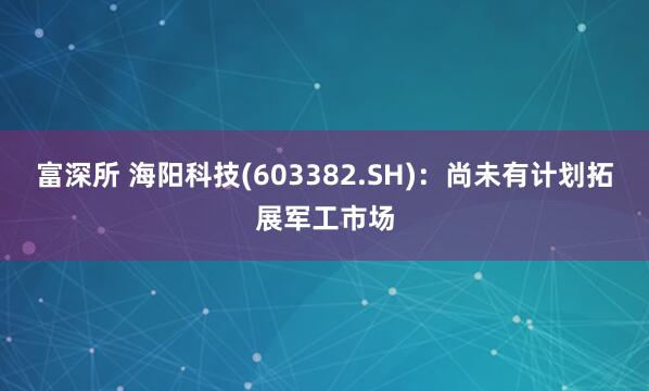 富深所 海阳科技(603382.SH)：尚未有计划拓展军工市场