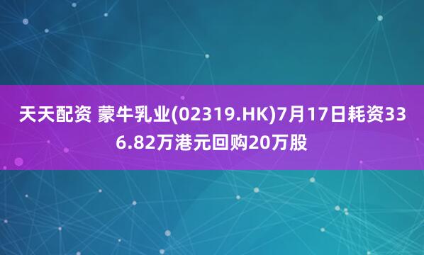 天天配资 蒙牛乳业(02319.HK)7月17日耗资336.82万港元回购20万股