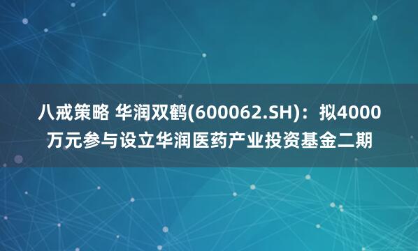 八戒策略 华润双鹤(600062.SH)：拟4000万元参与设立华润医药产业投资基金二期