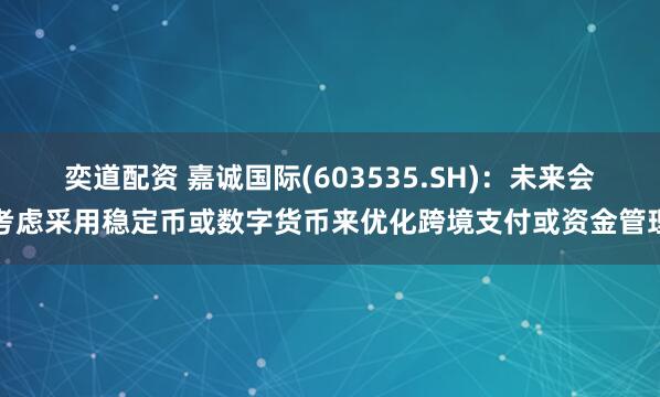 奕道配资 嘉诚国际(603535.SH)：未来会考虑采用稳定币或数字货币来优化跨境支付或资金管理