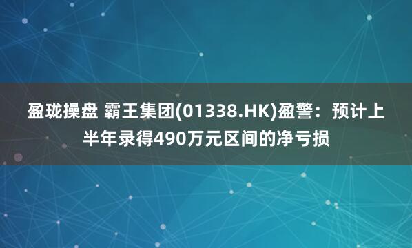 盈珑操盘 霸王集团(01338.HK)盈警：预计上半年录得490万元区间的净亏损