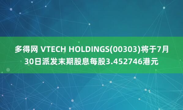 多得网 VTECH HOLDINGS(00303)将于7月30日派发末期股息每股3.452746港元