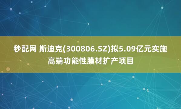 秒配网 斯迪克(300806.SZ)拟5.09亿元实施高端功能性膜材扩产项目