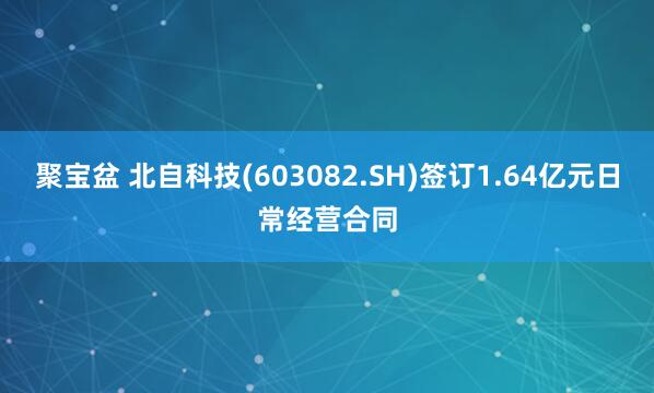 聚宝盆 北自科技(603082.SH)签订1.64亿元日常经营合同