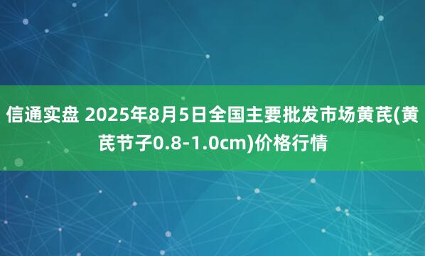 信通实盘 2025年8月5日全国主要批发市场黄芪(黄芪节子0.8-1.0cm)价格行情