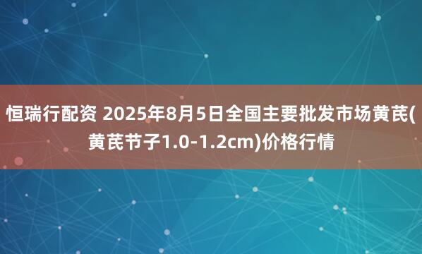 恒瑞行配资 2025年8月5日全国主要批发市场黄芪(黄芪节子1.0-1.2cm)价格行情