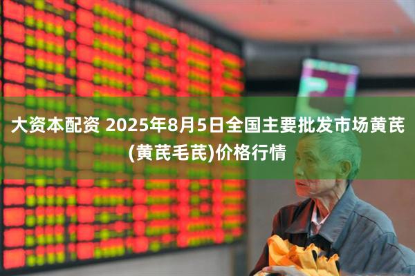 大资本配资 2025年8月5日全国主要批发市场黄芪(黄芪毛芪)价格行情