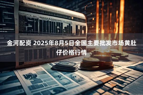 金河配资 2025年8月5日全国主要批发市场黄肚仔价格行情