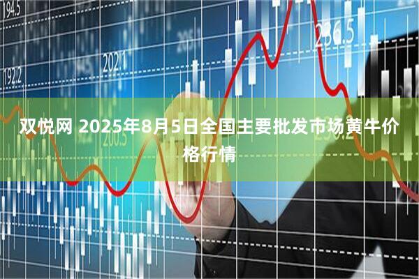 双悦网 2025年8月5日全国主要批发市场黄牛价格行情