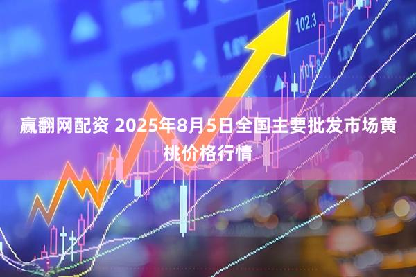 赢翻网配资 2025年8月5日全国主要批发市场黄桃价格行情
