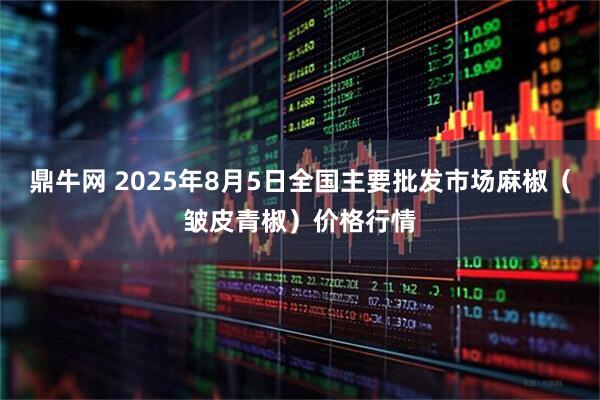 鼎牛网 2025年8月5日全国主要批发市场麻椒（皱皮青椒）价格行情