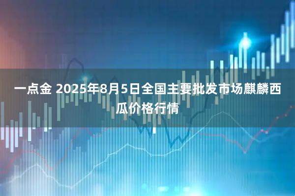 一点金 2025年8月5日全国主要批发市场麒麟西瓜价格行情
