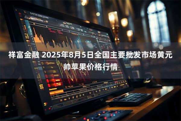 祥富金融 2025年8月5日全国主要批发市场黄元帅苹果价格行情