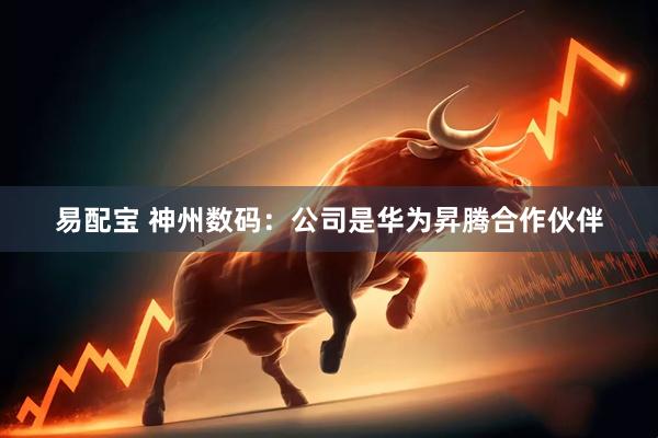 易配宝 神州数码：公司是华为昇腾合作伙伴