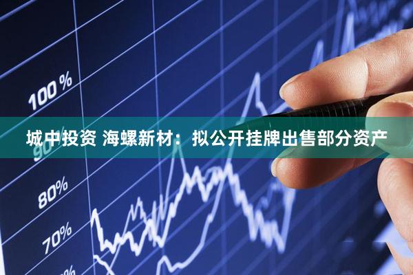 城中投资 海螺新材：拟公开挂牌出售部分资产