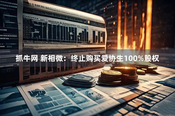 抓牛网 新相微：终止购买爱协生100%股权